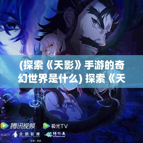 (探索《天影》手游的奇幻世界是什么) 探索《天影》手游的奇幻世界：仙侠、冒险与玄幻一体化体验！完美结合传统和现代的游戏设计理念。